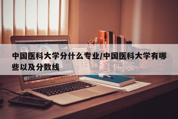 中国医科大学分什么专业/中国医科大学有哪些以及分数线