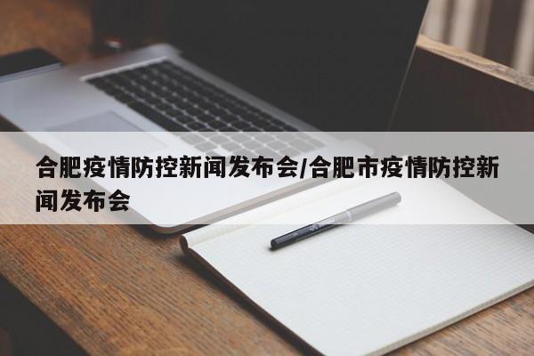 合肥疫情防控新闻发布会/合肥市疫情防控新闻发布会