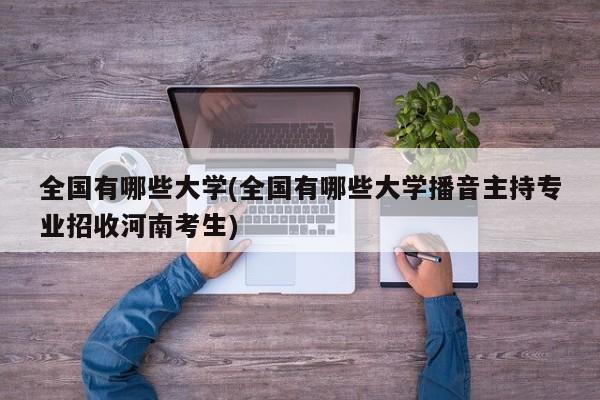 全国有哪些大学(全国有哪些大学播音主持专业招收河南考生)