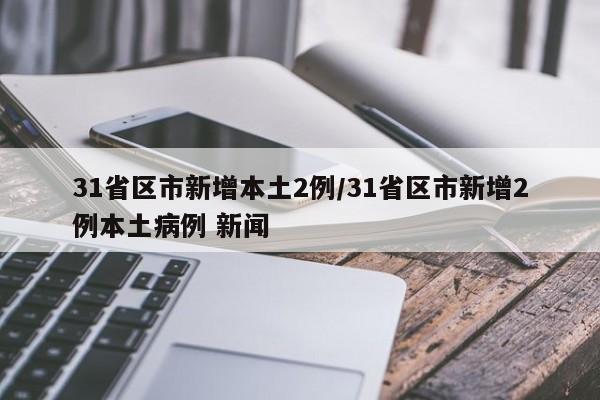 31省区市新增本土2例/31省区市新增2例本土病例 新闻