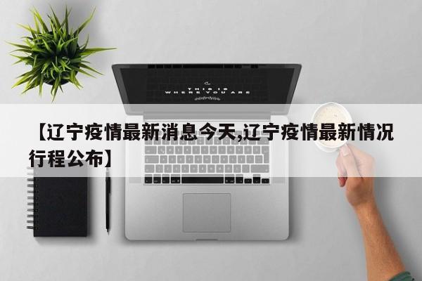 【辽宁疫情最新消息今天,辽宁疫情最新情况行程公布】