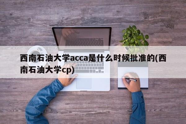 西南石油大学acca是什么时候批准的(西南石油大学cp)