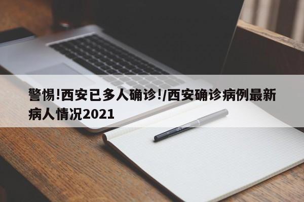 警惕!西安已多人确诊!/西安确诊病例最新病人情况2021