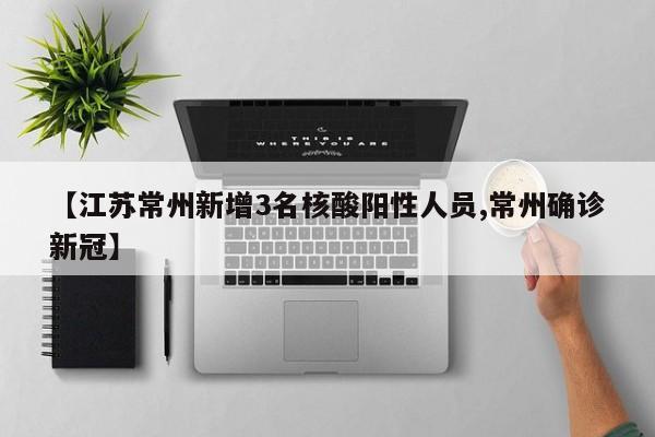 【江苏常州新增3名核酸阳性人员,常州确诊新冠】