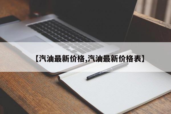 【汽油最新价格,汽油最新价格表】