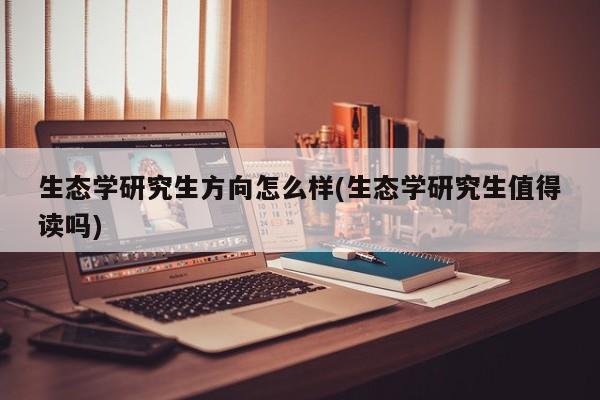 生态学研究生方向怎么样(生态学研究生值得读吗)