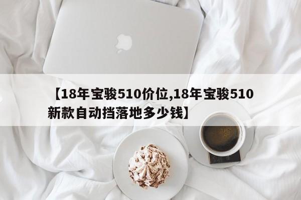 【18年宝骏510价位,18年宝骏510新款自动挡落地多少钱】