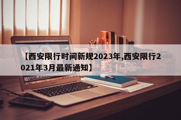 【西安限行时间新规2023年,西安限行2021年3月最新通知】