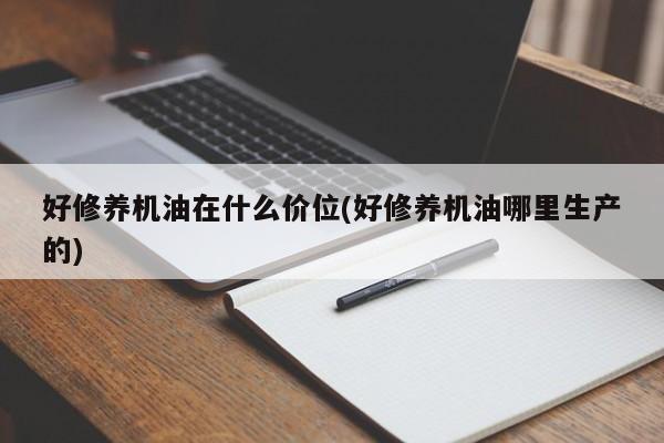 好修养机油在什么价位(好修养机油哪里生产的)