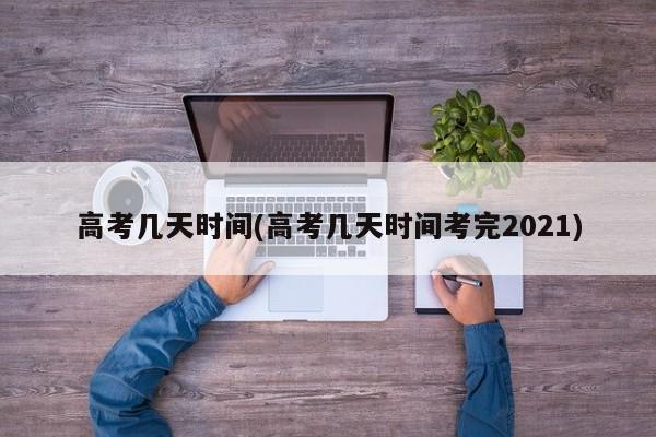 高考几天时间(高考几天时间考完2021)