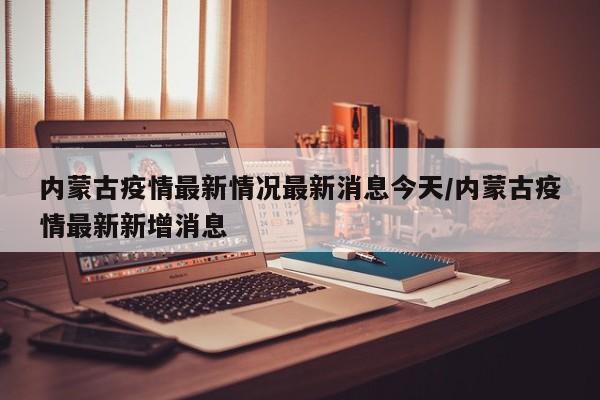 内蒙古疫情最新情况最新消息今天/内蒙古疫情最新新增消息
