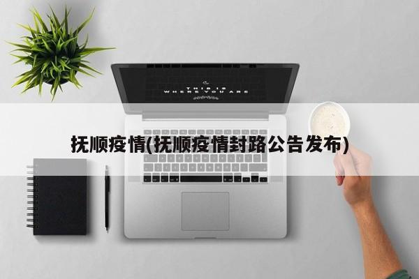 抚顺疫情(抚顺疫情封路公告发布)