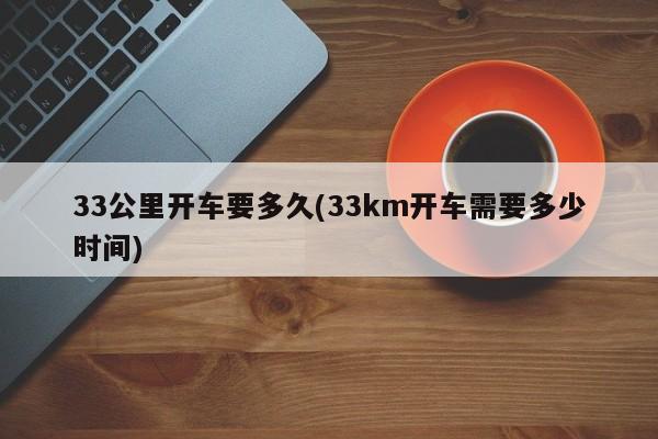 33公里开车要多久(33km开车需要多少时间)