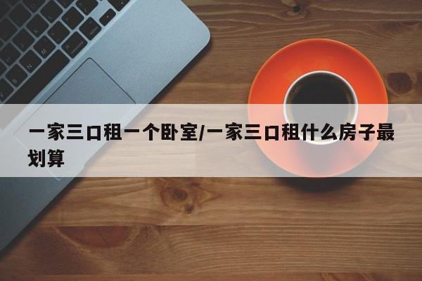 一家三口租一个卧室/一家三口租什么房子最划算