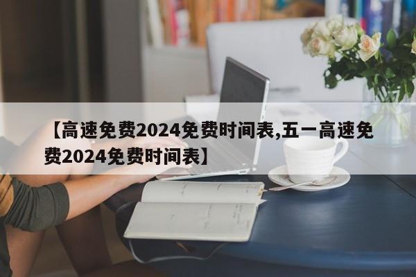 【高速免费2024免费时间表,五一高速免费2024免费时间表】