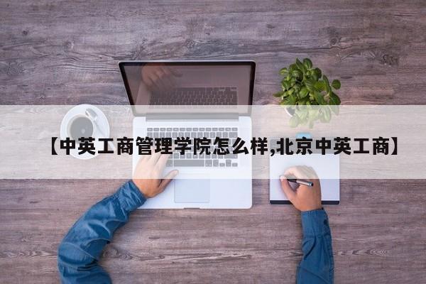 【中英工商管理学院怎么样,北京中英工商】