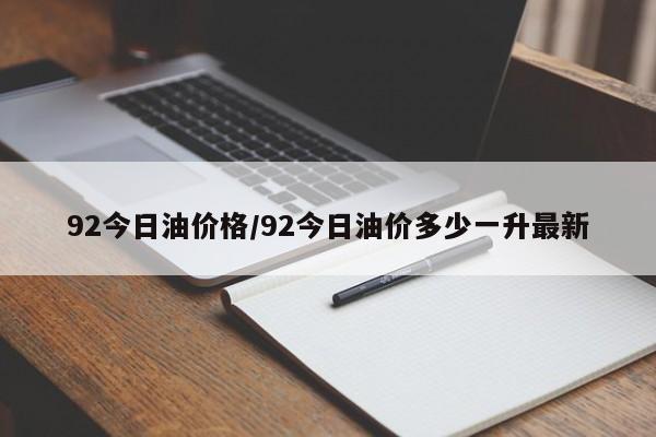 92今日油价格/92今日油价多少一升最新