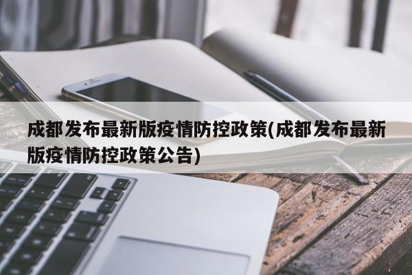 成都发布最新版疫情防控政策(成都发布最新版疫情防控政策公告)