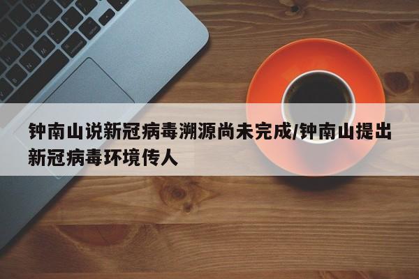 钟南山说新冠病毒溯源尚未完成/钟南山提出新冠病毒环境传人