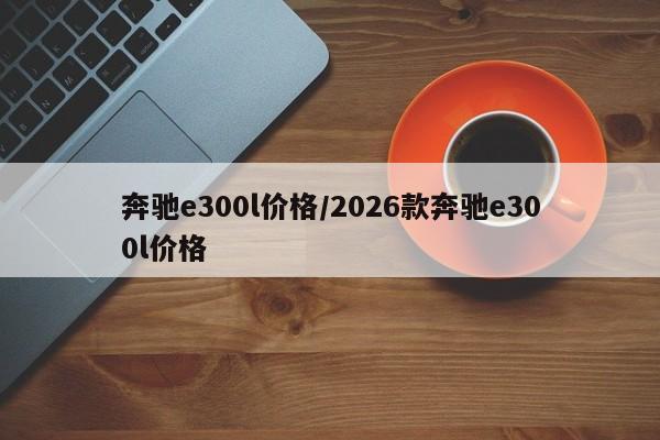 奔驰e300l价格/2026款奔驰e300l价格