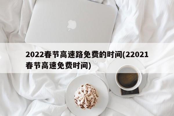 2022春节高速路免费的时间(22021春节高速免费时间)