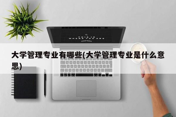 大学管理专业有哪些(大学管理专业是什么意思)