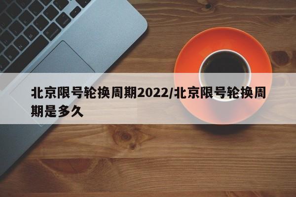 北京限号轮换周期2022/北京限号轮换周期是多久