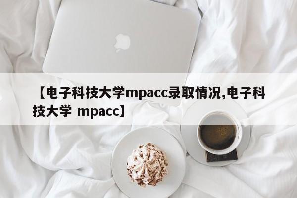 【电子科技大学mpacc录取情况,电子科技大学 mpacc】