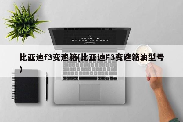 比亚迪f3变速箱(比亚迪F3变速箱油型号)